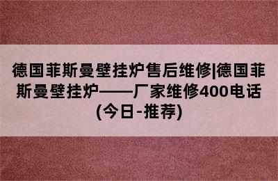 德国菲斯曼壁挂炉售后维修|德国菲斯曼壁挂炉——厂家维修400电话(今日-推荐)